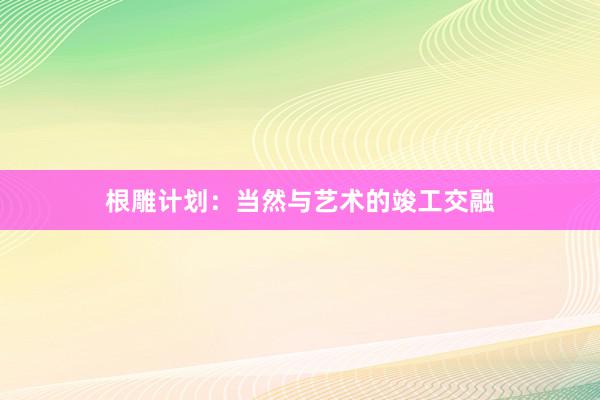 根雕计划：当然与艺术的竣工交融