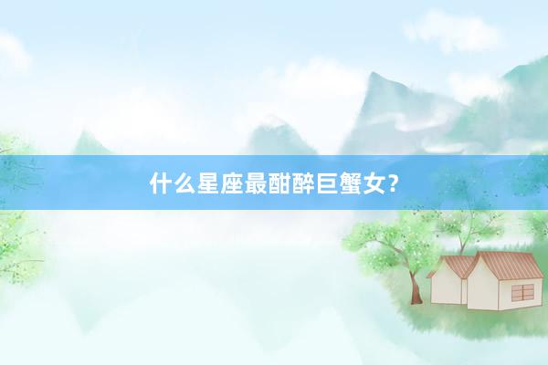 什么星座最酣醉巨蟹女？