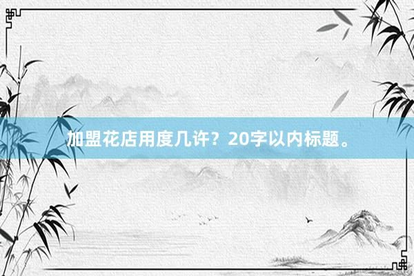 加盟花店用度几许？20字以内标题。