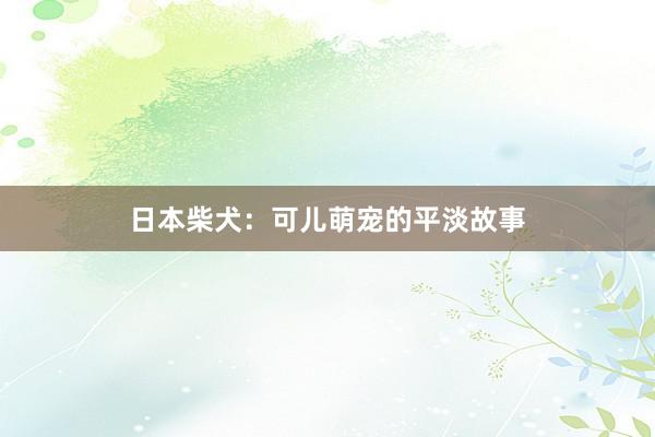 日本柴犬：可儿萌宠的平淡故事